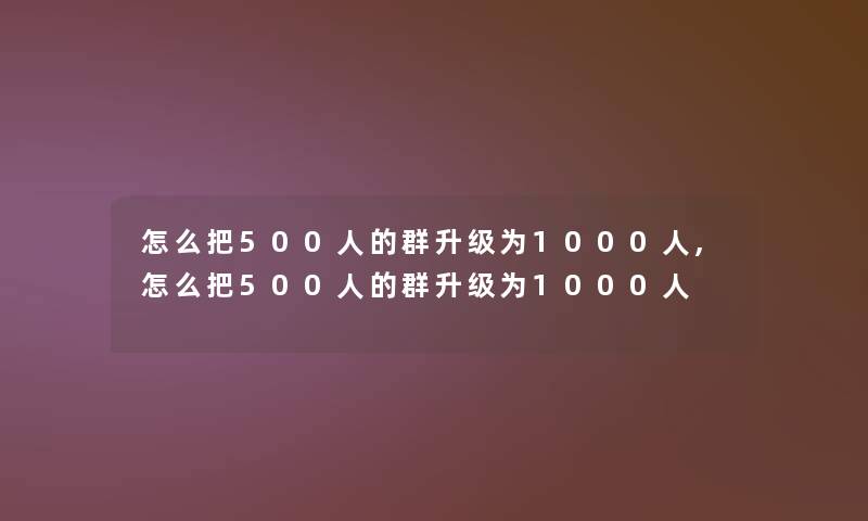 怎么把500人的群升级为1000人,怎么把500人的群升级为1000人