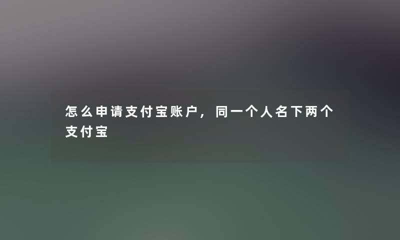 怎么申请支付宝账户,同一个人名下两个支付宝