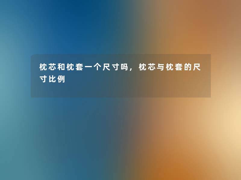 枕芯和枕套一个尺寸吗,枕芯与枕套的尺寸比例