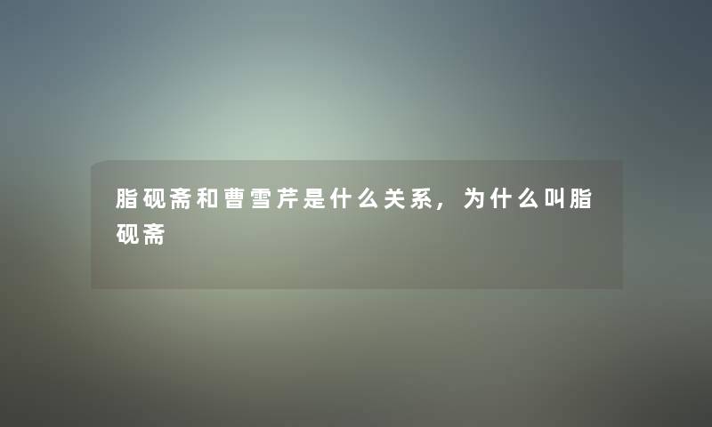 脂砚斋和曹雪芹是什么关系,为什么叫脂砚斋