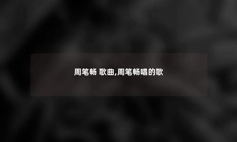 周笔畅 歌曲,周笔畅唱的歌