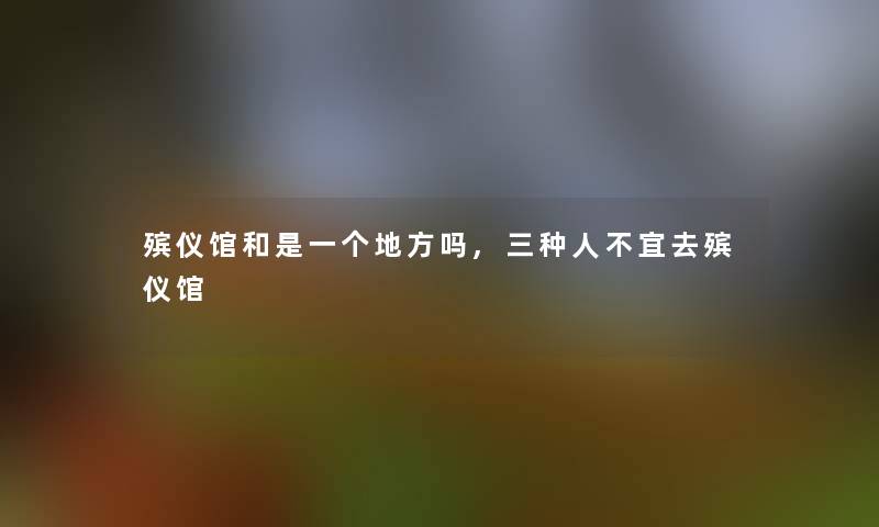 殡仪馆和是一个地方吗,三种人不宜去殡仪馆