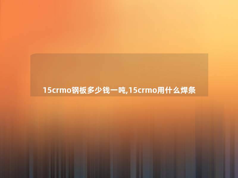 15crmo钢板多少钱一吨,15crmo用什么焊条