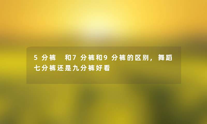 5分裤 和7分裤和9分裤的区别,舞蹈七分裤还是九分裤好看