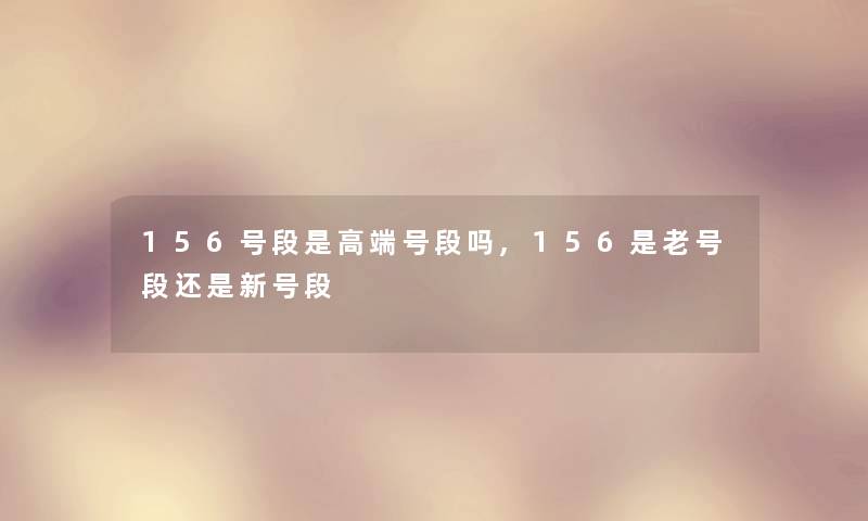 156号段是高端号段吗,156是老号段还是新号段