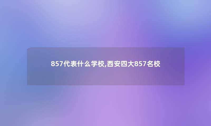 857代表什么学校,西安四大857名校