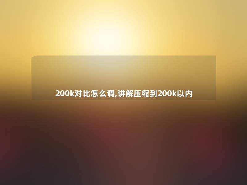 200k对比怎么调,讲解压缩到200k以内