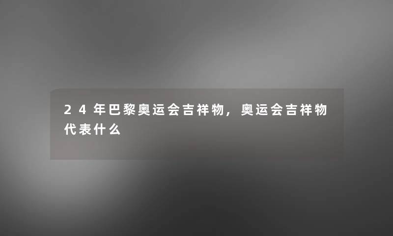 24年巴黎奥运会吉祥物,奥运会吉祥物代表什么