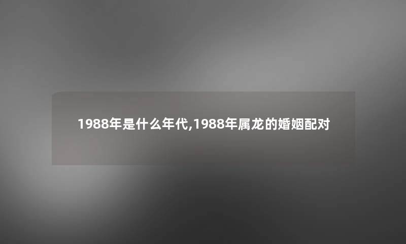 1988年是什么年代,1988年属龙的婚姻配对