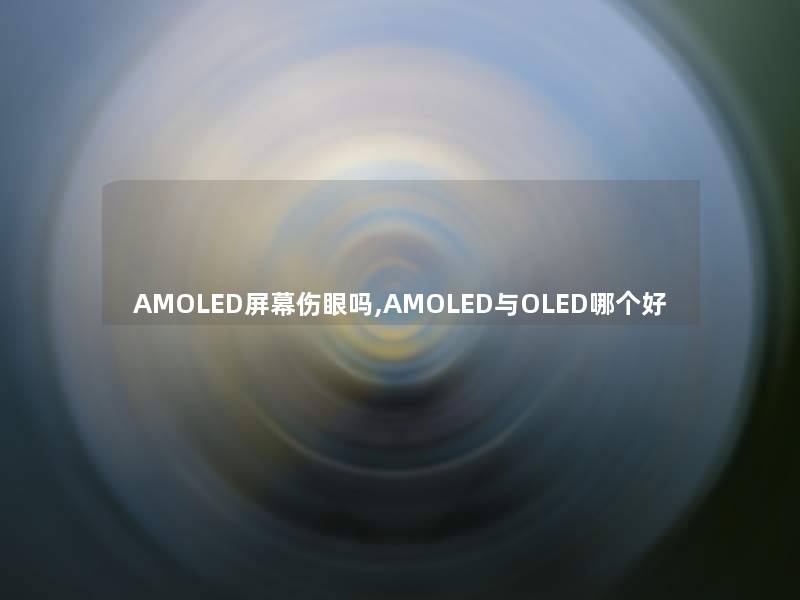 AMOLED屏幕伤眼吗,AMOLED与OLED哪个好