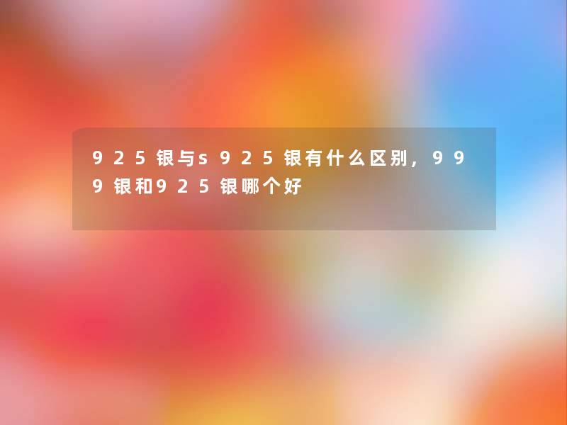 925银与s925银有什么区别,999银和925银哪个好