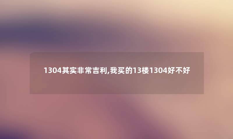 1304其实非常吉利,我买的13楼1304好不好