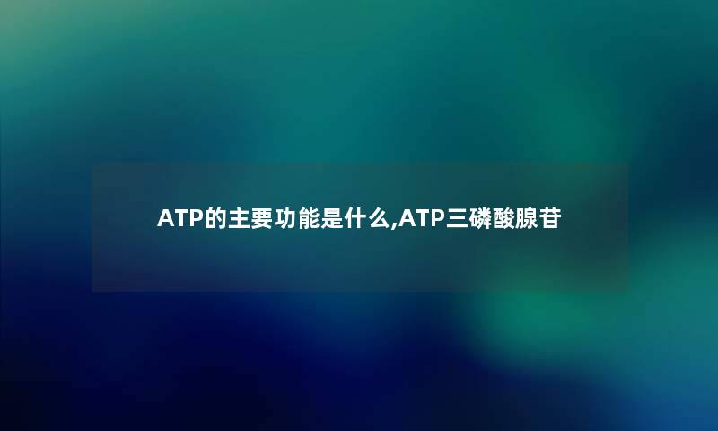 ATP的主要功能是什么,ATP三磷酸腺苷