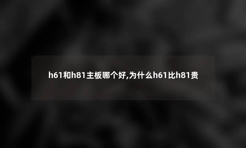 h61和h81主板哪个好,为什么h61比h81贵