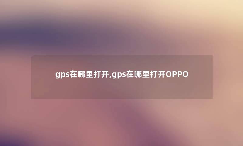 gps在哪里打开,gps在哪里打开OPPO