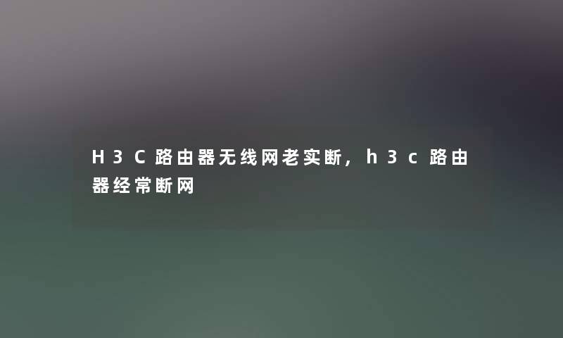 H3C路由器无线网老实断,h3c路由器经常断网