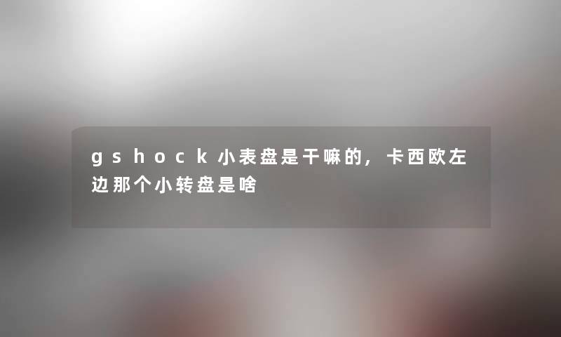 gshock小表盘是干嘛的,卡西欧左边那个小转盘是啥