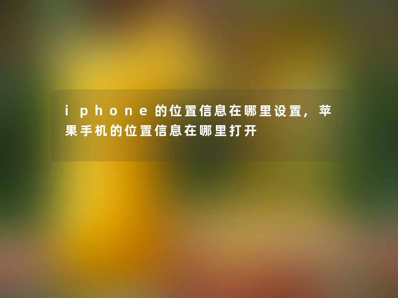 iphone的位置信息在哪里设置,苹果手机的位置信息在哪里打开