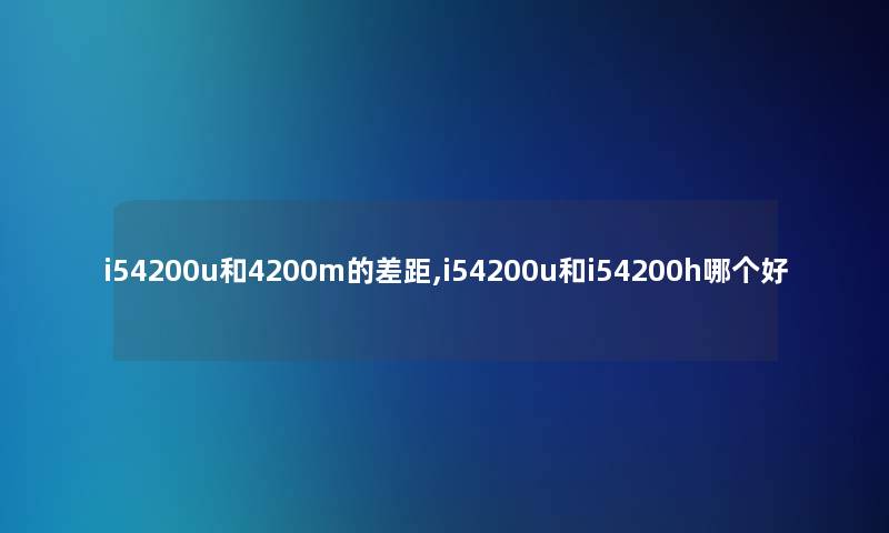 i54200u和4200m的差距,i54200u和i54200h哪个好