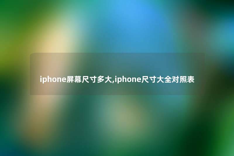 iphone屏幕尺寸多大,iphone尺寸大全对照表