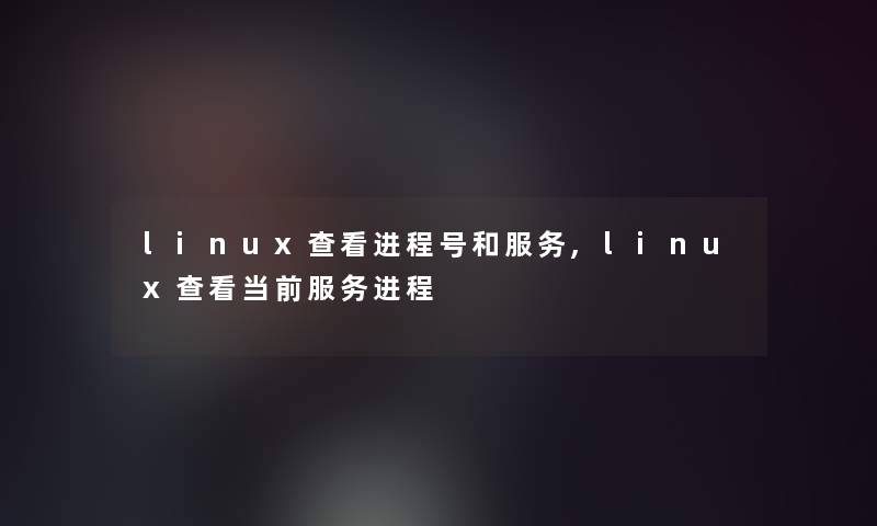 linux查看进程号和服务,linux查看当前服务进程