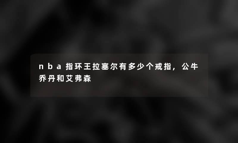 nba指环王拉塞尔有多少个戒指,公牛乔丹和艾弗森