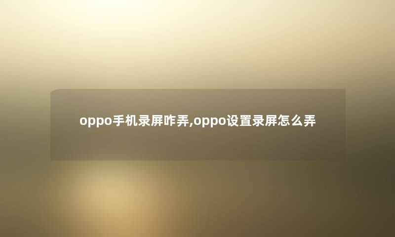 oppo手机录屏咋弄,oppo设置录屏怎么弄