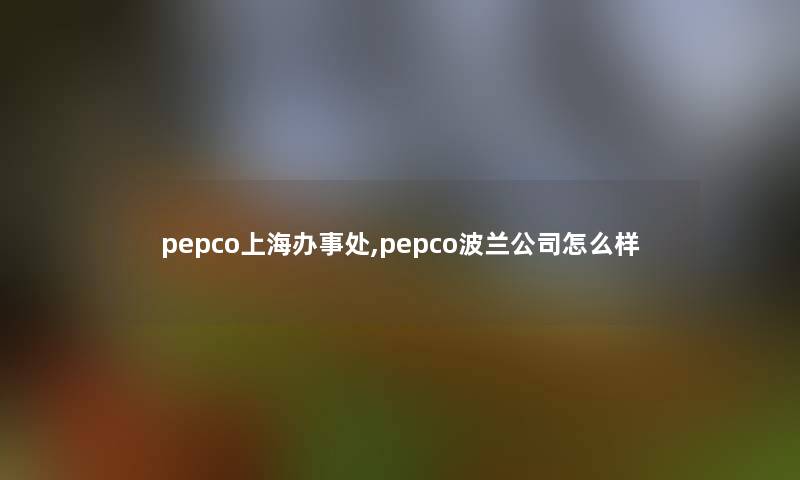 pepco上海办事处,pepco波兰公司怎么样