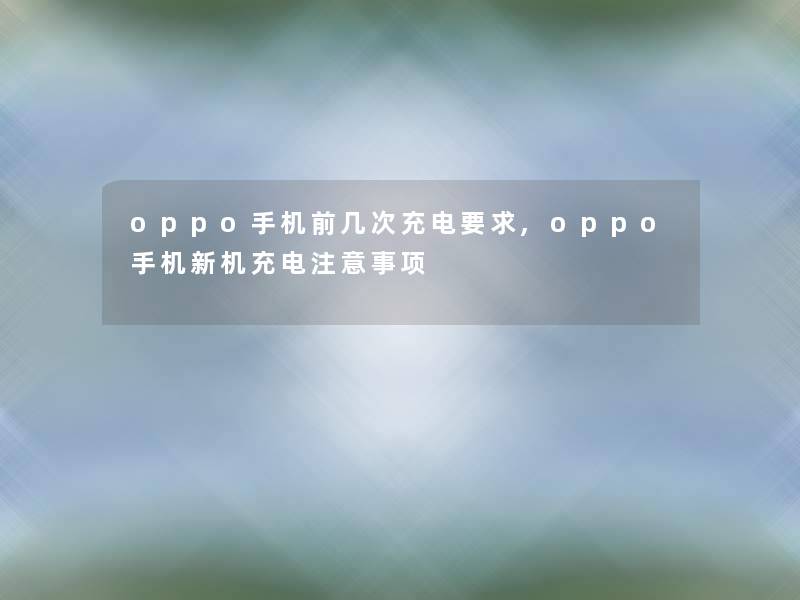 oppo手机前几次充电要求,oppo手机新机充电注意事项