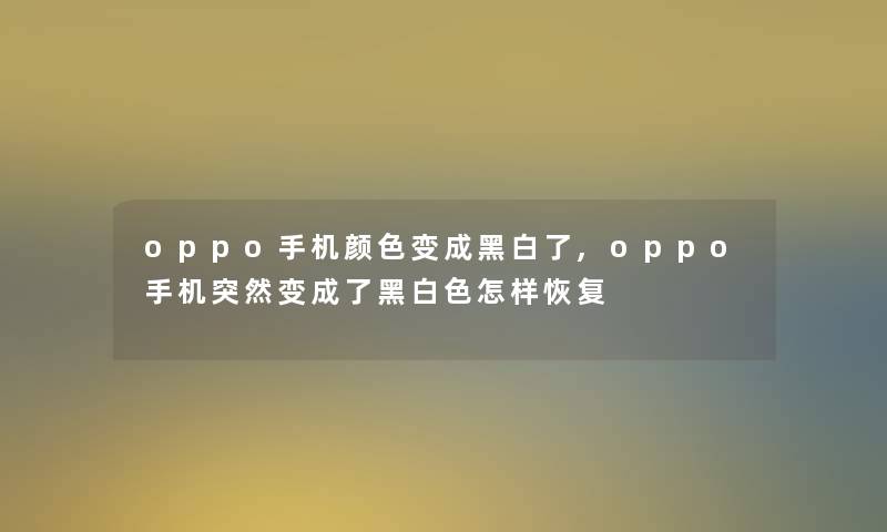 oppo手机颜色变成黑白了,oppo手机突然变成了黑白色怎样恢复