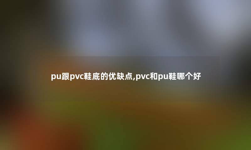 pu跟pvc鞋底的优缺点,pvc和pu鞋哪个好