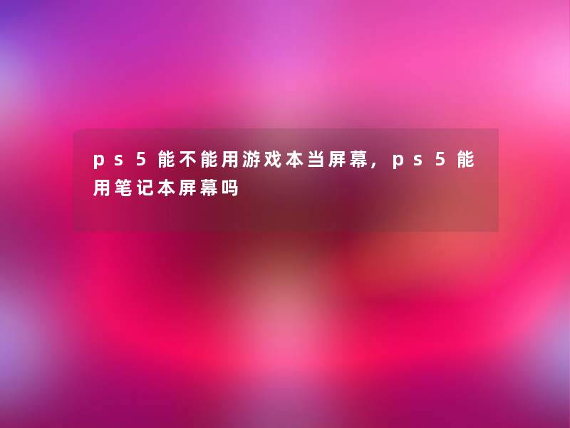 ps5能不能用游戏本当屏幕,ps5能用笔记本屏幕吗