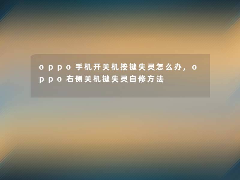 oppo手机开关机按键失灵怎么办,oppo右侧关机键失灵自修方法