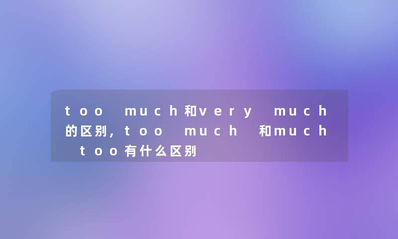 too much和very much的区别,too much 和much too有什么区别