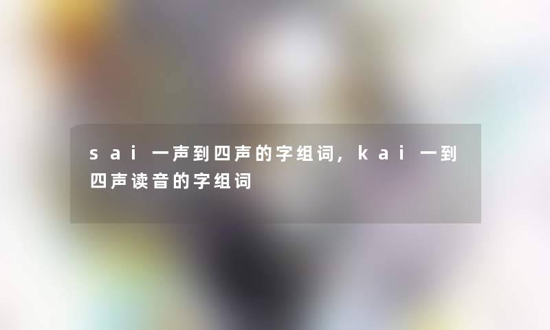 sai一声到四声的字组词,kai一到四声读音的字组词