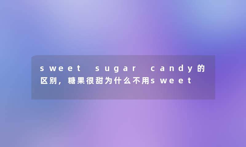 sweet sugar candy的区别,糖果很甜为什么不用sweet