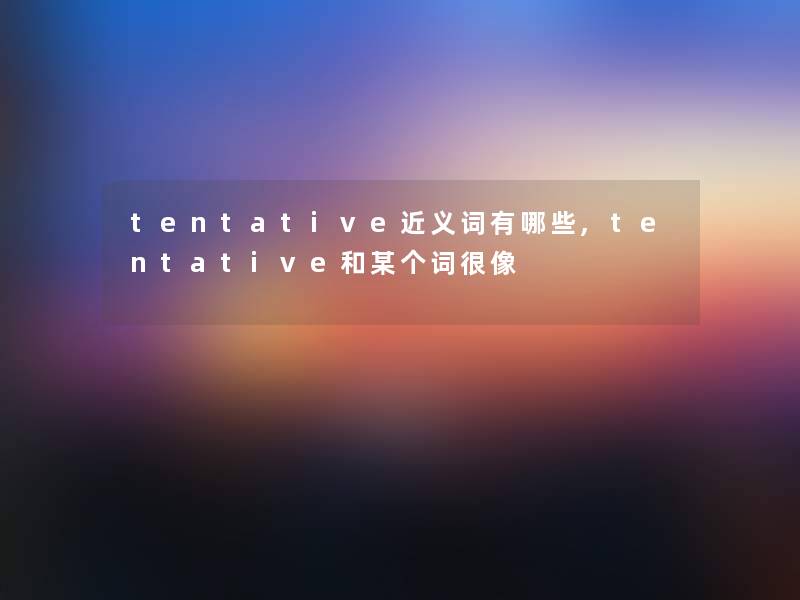 tentative近义词有哪些,tentative和某个词很像