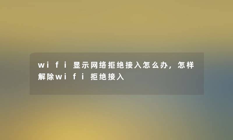 wifi显示网络拒绝接入怎么办,怎样解除wifi拒绝接入