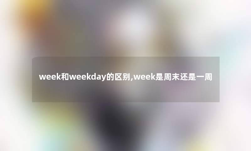 week和weekday的区别,week是周末还是一周