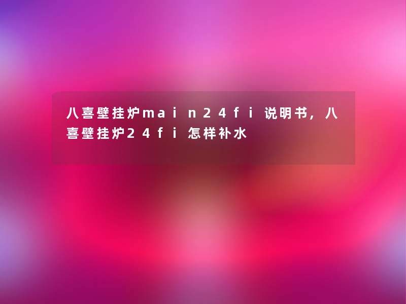 八喜壁挂炉main24fi说明书,八喜壁挂炉24fi怎样补水