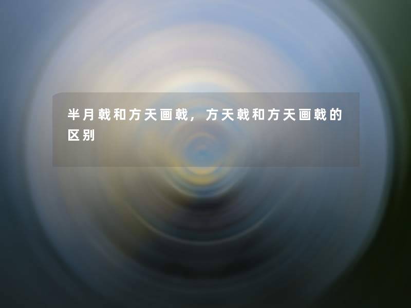 半月戟和方天画戟,方天戟和方天画戟的区别