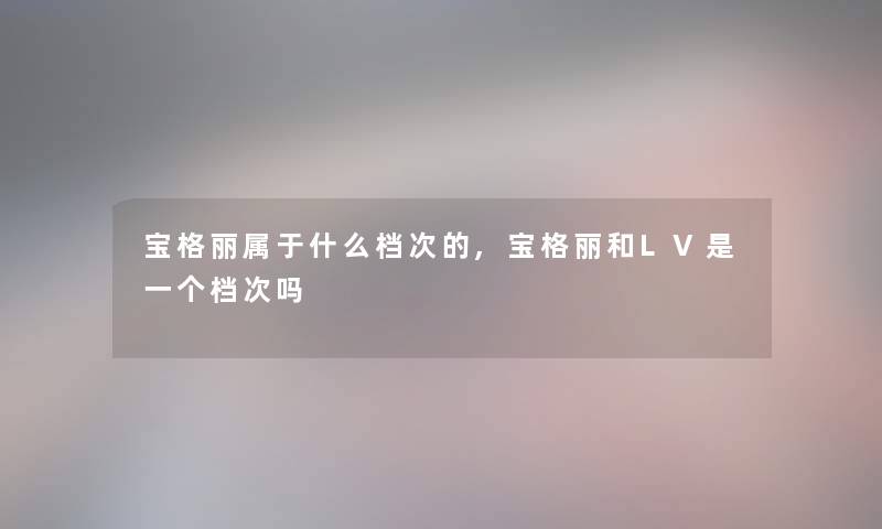 宝格丽属于什么档次的,宝格丽和LV是一个档次吗