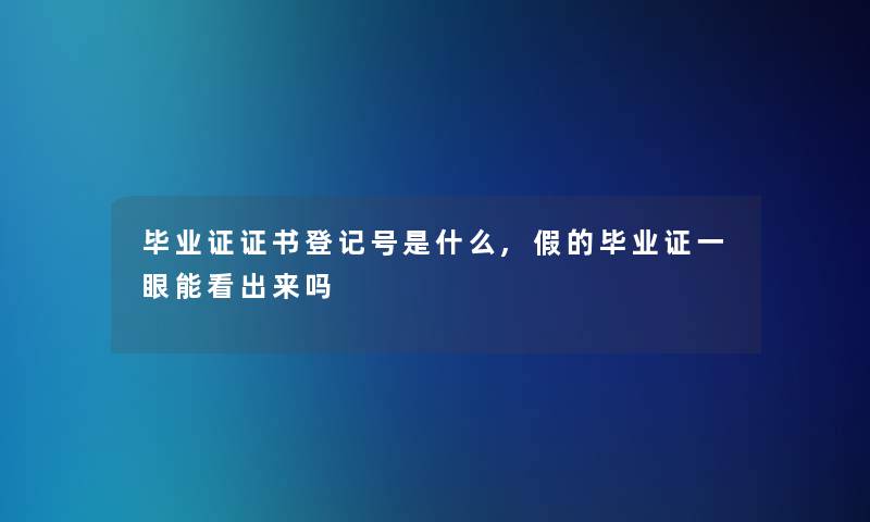 毕业证证书登记号是什么,假的毕业证一眼能看出来吗