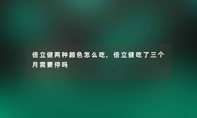 倍立健两种颜色怎么吃,倍立健吃了三个月需要停吗