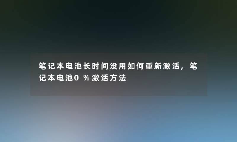 笔记本电池长时间没用如何重新激活,笔记本电池0%激活方法