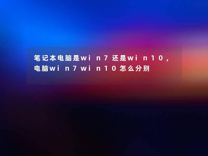 笔记本电脑是win7还是win10,电脑win7win10怎么分别