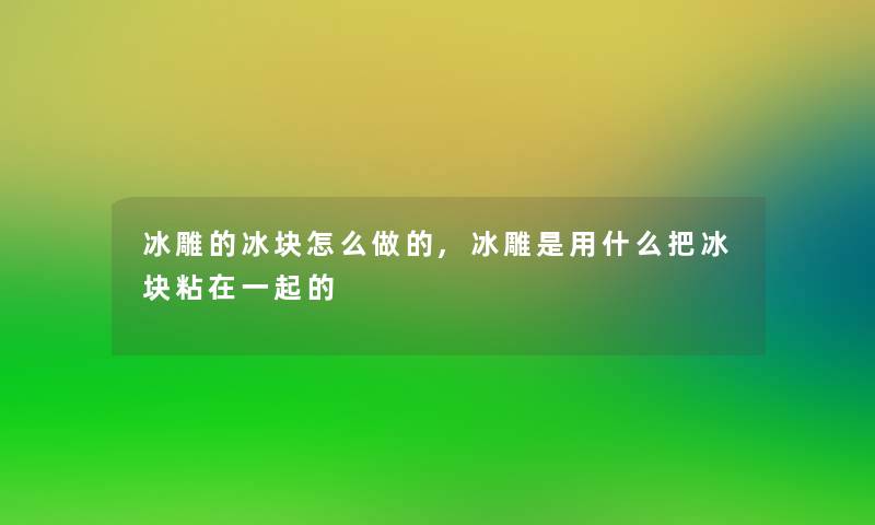 冰雕的冰块怎么做的,冰雕是用什么把冰块粘在一起的