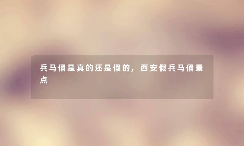 兵马俑是真的还是假的,西安假兵马俑景点