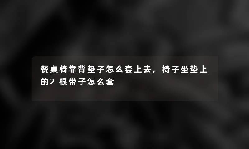 餐桌椅靠背垫子怎么套上去,椅子坐垫上的2根带子怎么套