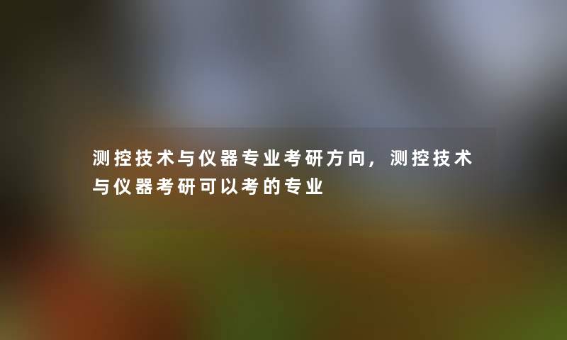 测控技术与仪器专业考研方向,测控技术与仪器考研可以考的专业